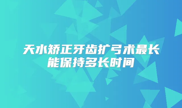 天水矫正牙齿扩弓术长能保持多长时间
