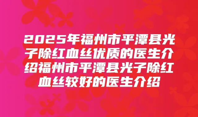 2025年福州市平潭县光子除红血丝优质的医生介绍福州市平潭县光子除红血丝较好的医生介绍