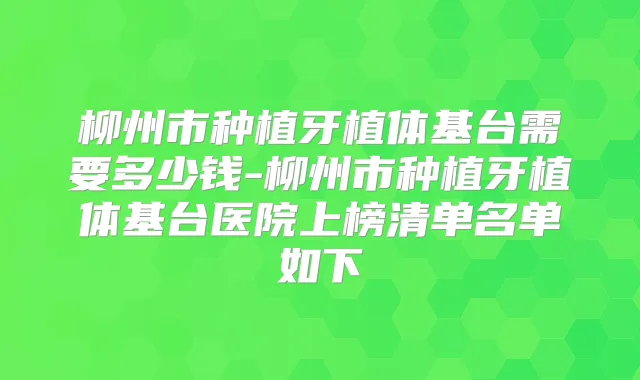 柳州市种植牙植体基台需要多少钱-柳州市种植牙植体基台医院上榜清单名单如下