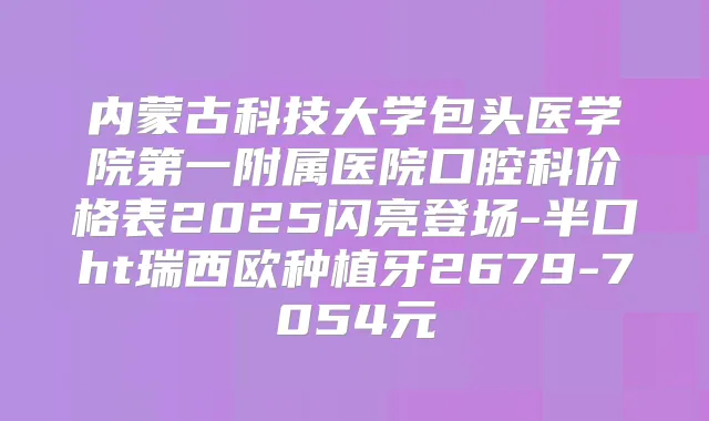 内蒙古科技大学包头医学院第一附属医院口腔科价格表2025闪亮登场-半口ht瑞西欧种植牙2679-7054元