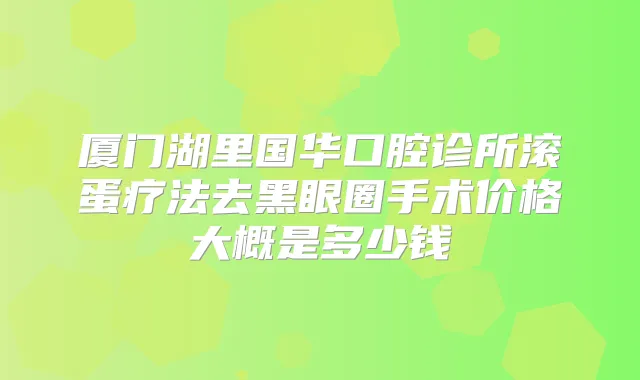 厦门湖里国华口腔诊所滚蛋疗法去黑眼圈手术价格大概是多少钱