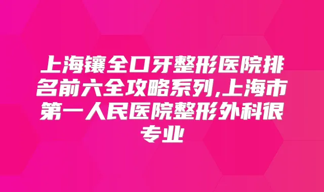 上海镶全口牙整形医院排名前六全攻略系列,上海市第一人民医院整形外科很专业
