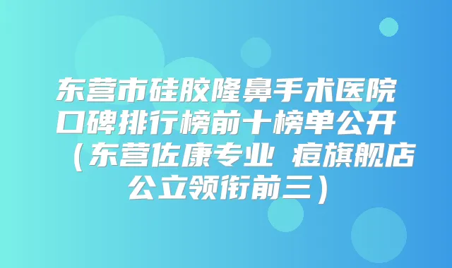 东营市硅胶隆鼻手术医院口碑排行榜前十榜单公开（东营佐康专业袪痘旗舰店公立领衔前三）