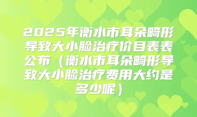 2025年衡水市耳朵畸形导致大小脸价目表表公布（衡水市耳朵畸形导致大小脸费用大约是多少呢）