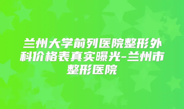 兰州大学前列医院整形外科价格表真实曝光-兰州市整形医院