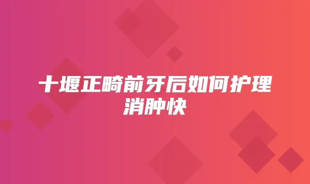 十堰正畸前牙后如何护理消肿快