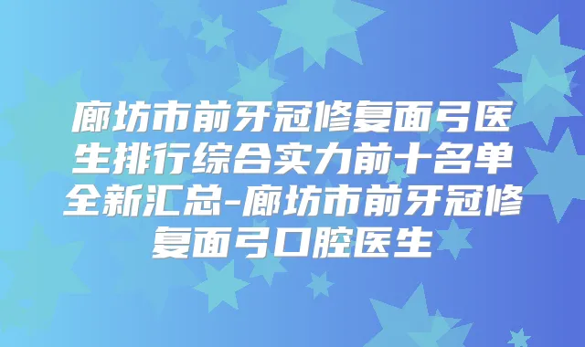 廊坊市前牙冠修复面弓医生排行综合实力前十名单全新汇总-廊坊市前牙冠修复面弓口腔医生