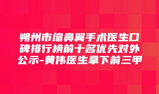 朔州市缩鼻翼手术医生口碑排行榜前十名优先对外公示-黄伟医生拿下前三甲