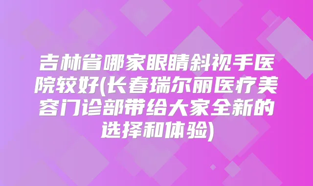 吉林省哪家眼睛斜视手医院较好(长春瑞尔丽医疗美容门诊部带给大家全新的选择和体验)