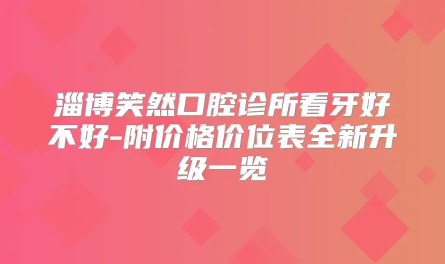 淄博笑然口腔诊所看牙好不好-附价格价位表全新升级一览