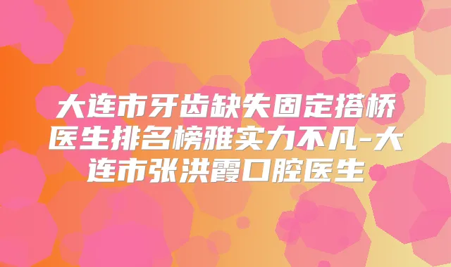大连市牙齿缺失固定搭桥医生排名榜雅实力不凡-大连市张洪霞口腔医生