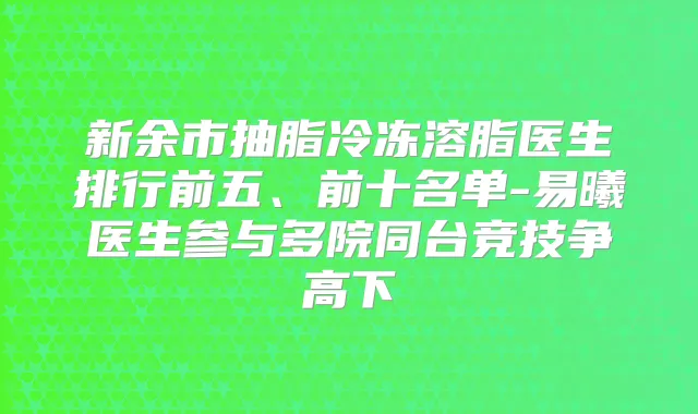 新余市抽脂冷冻溶脂医生排行前五、前十名单-易曦医生参与多院同台竞技争高下
