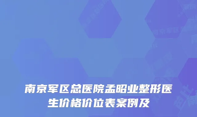 南京军区总医院孟昭业整形医生价格价位表案例及