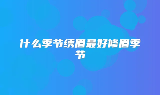 什么季节绣眉好修眉季节