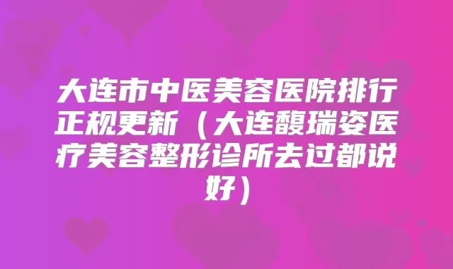大连市中医美容医院排行正规更新(大连馥瑞姿医疗美容整形诊所去过都说好)