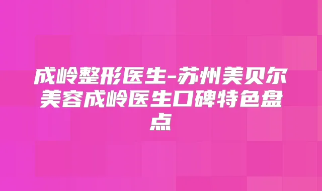 成岭整形医生-苏州美贝尔美容成岭医生口碑特色盘点