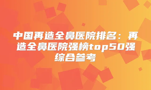 中国再造全鼻医院排名:再造全鼻医院强榜top50强综合参考