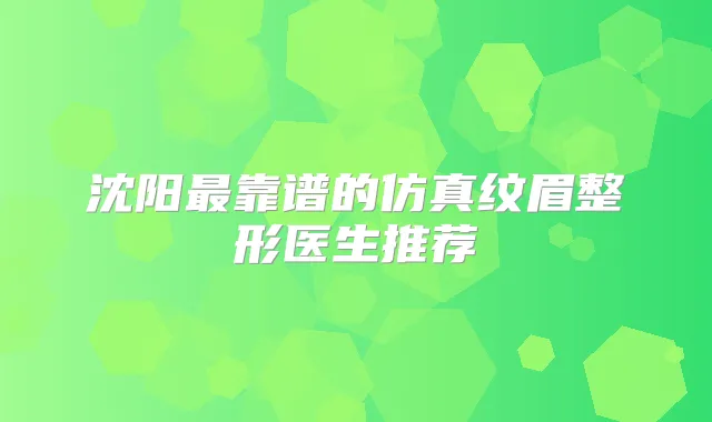沈阳靠谱的仿真纹眉整形医生推荐