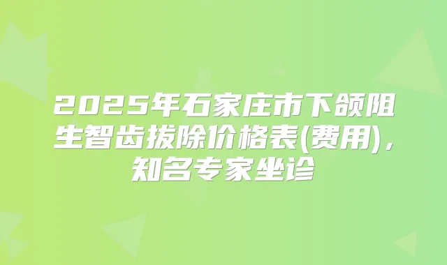 2025年石家庄市下颌阻生智齿拔除价格表(费用)，知名专家坐诊