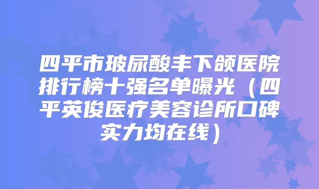 四平市玻尿酸丰下颌医院排行榜十强名单曝光(四平英俊医疗美容诊所口碑实力均在线)