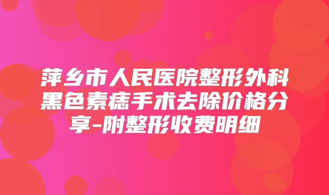萍乡市人民医院整形外科黑色素痣手术去除价格分享-附整形收费明细