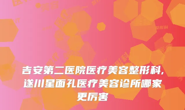 吉安第二医院医疗美容整形科,遂川星面孔医疗美容诊所哪家更厉害