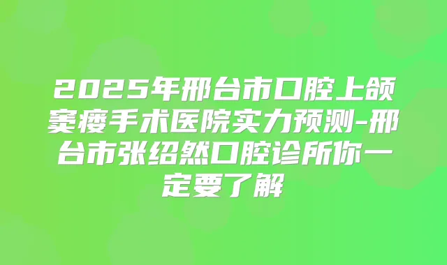2025年邢台市口腔上颌窦瘘手术医院实力预测-邢台市张绍然口腔诊所你一定要了解
