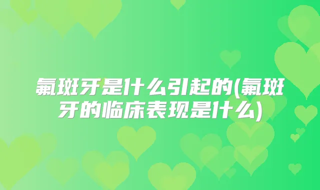氟斑牙是什么引起的(氟斑牙的临床表现是什么)