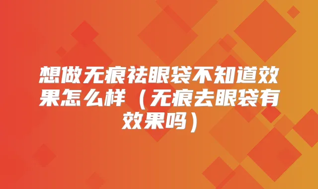 想做无痕祛眼袋不知道效果怎么样（无痕去眼袋有效果吗）