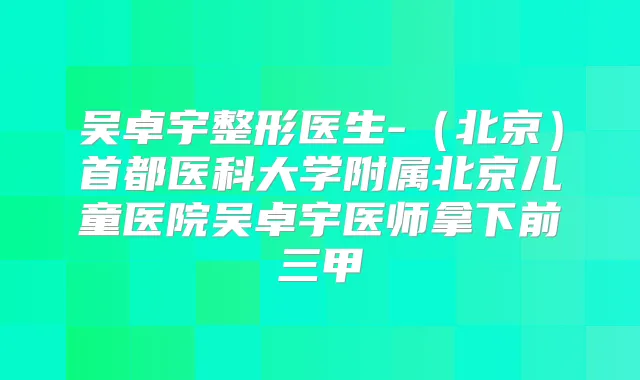 吴卓宇整形医生-(北京)首都医科大学附属北京儿童医院吴卓宇医师拿下前三甲