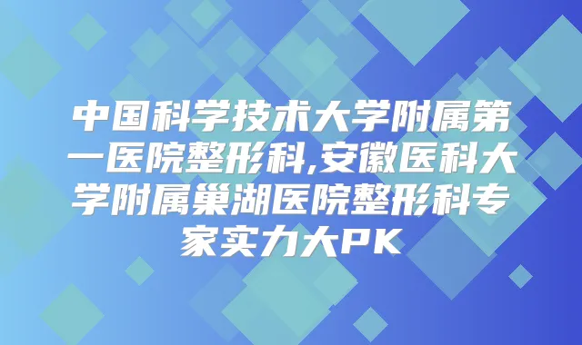 中国科学技术大学附属第一医院整形科,安徽医科大学附属巢湖医院整形科专家实力大PK