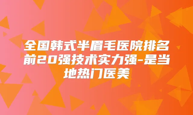 全国韩式半眉毛医院排名前20强技术实力强-是当地热门医美