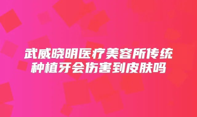武威晓明医疗美容所传统种植牙会伤害到皮肤吗