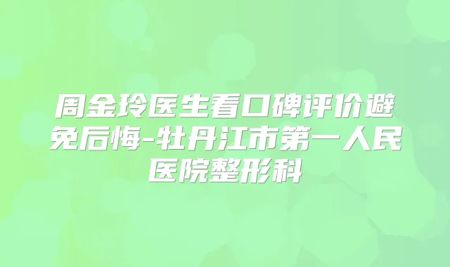 周金玲医生看口碑评价避免后悔-牡丹江市第一人民医院整形科