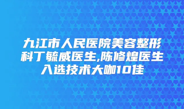 九江市人民医院美容整形科丁毓威医生,陈修煌医生入选技术大咖10佳