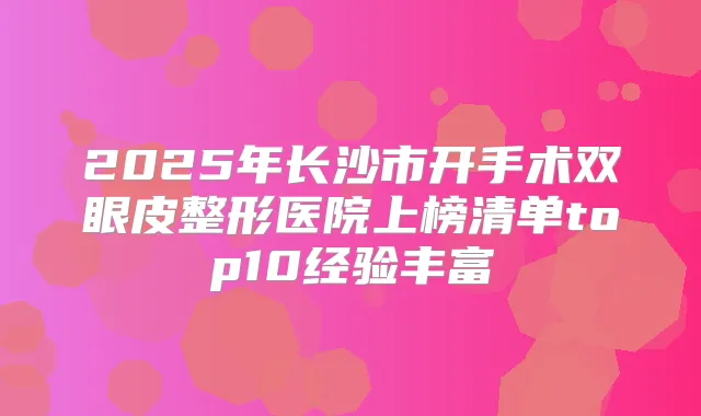 2025年长沙市开手术双眼皮整形医院上榜清单top10经验丰富