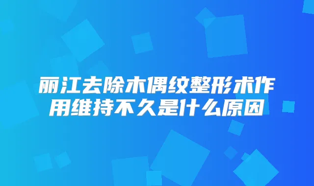 丽江去除木偶纹整形术作用维持不久是什么原因