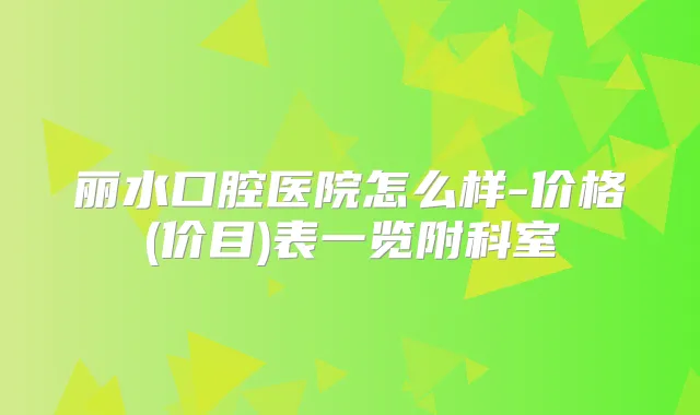 丽水口腔医院怎么样-价格(价目)表一览附科室