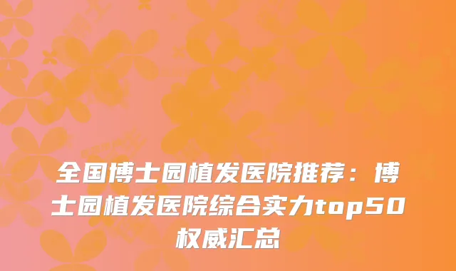 全国博士园植发医院推荐:博士园植发医院综合实力top50汇总