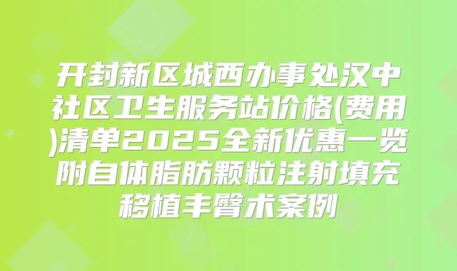 开封新区城西办事处汉中社区卫生服务站价格(费用)清单2025全新优惠一览附自体脂肪颗粒注射填充移植丰臀术案例