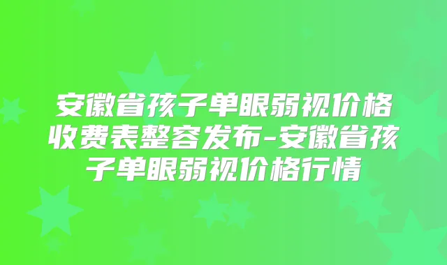 安徽省孩子单眼弱视价格收费表整容发布-安徽省孩子单眼弱视价格行情