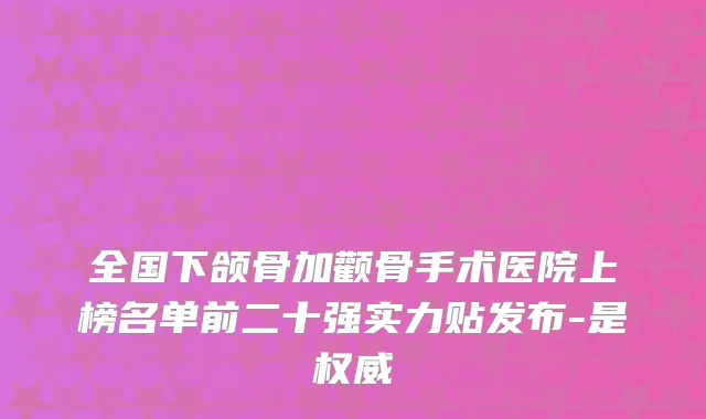 全国下颌骨加颧骨手术医院上榜名单前二十强实力贴发布-是