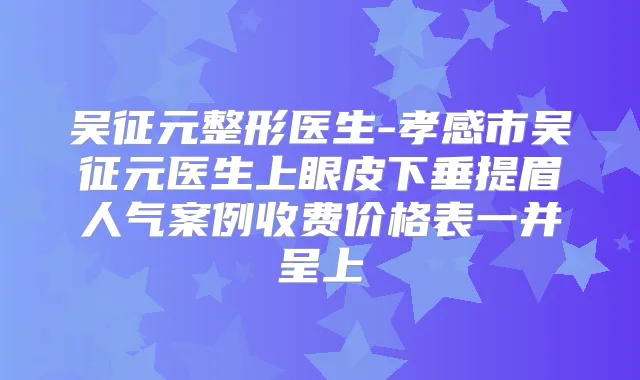 吴征元整形医生-孝感市吴征元医生上眼皮下垂提眉人气案例收费价格表一并呈上