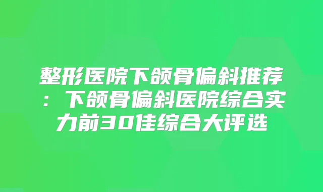 整形医院下颌骨偏斜推荐:下颌骨偏斜医院综合实力前30佳综合大评选