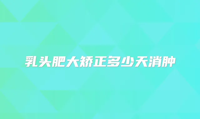 乳头肥大矫正多少天消肿