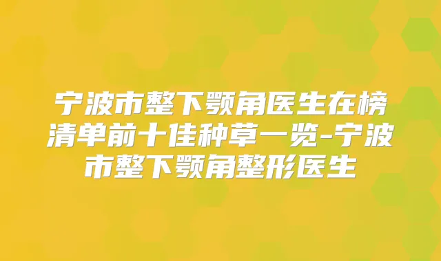 宁波市整下颚角医生在榜清单前十佳种草一览-宁波市整下颚角整形医生