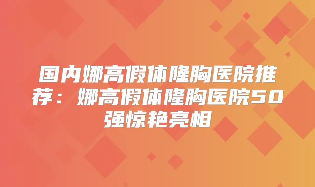 国内娜高假体隆胸医院推荐:娜高假体隆胸医院50强惊艳亮相