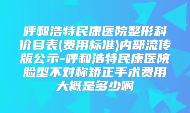呼和浩特民康医院整形科价目表(费用标准)内部流传版公示-呼和浩特民康医院脸型不对称矫正手术费用大概是多少啊