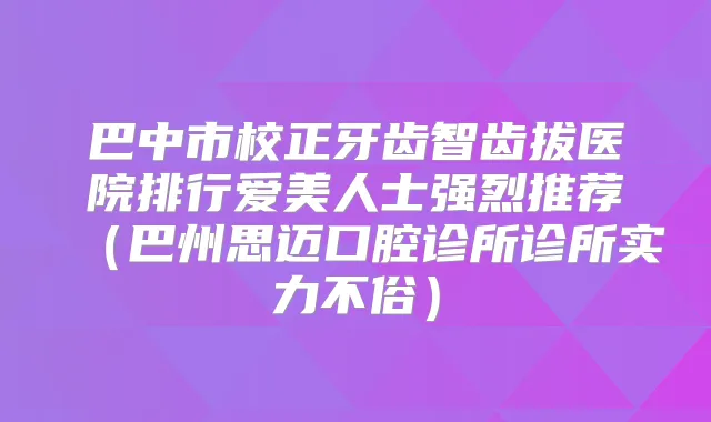 巴中市校正牙齿智齿拔医院排行爱美人士强烈推荐（巴州思迈口腔诊所诊所实力不俗）