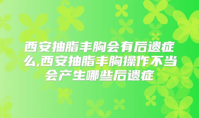西安抽脂丰胸会有后遗症么,西安抽脂丰胸操作不当会产生哪些后遗症